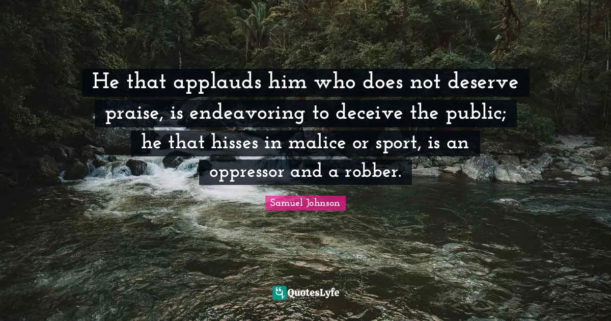 He that applauds him who does not deserve praise, is endeavoring to deceive the public; he that hisses in malice or sport, is an oppressor and a robber.