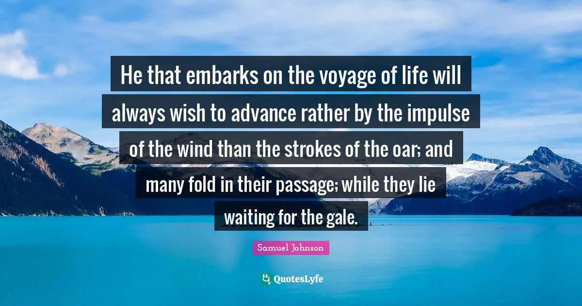 He that embarks on the voyage of life will always wish to advance rather by the impulse of the wind than the strokes of the oar; and many fold in their passage; while they lie waiting for the gale.
