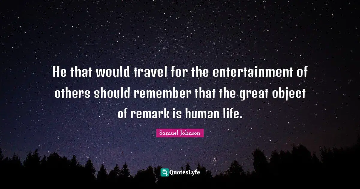 He that would travel for the entertainment of others should remember that the great object of remark is human life.