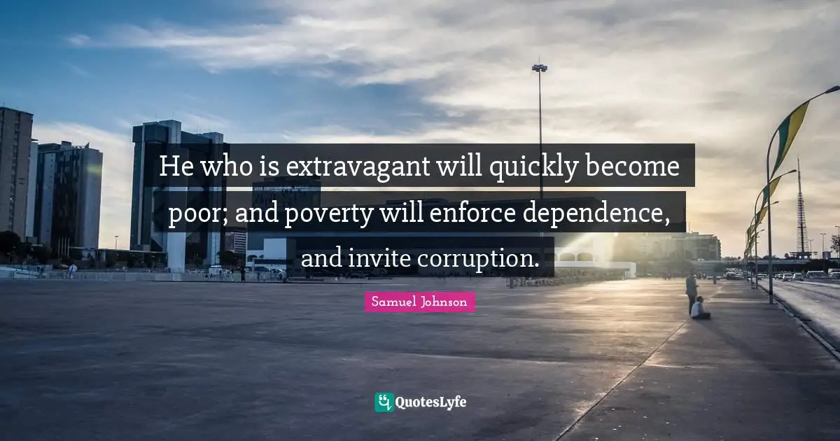He who is extravagant will quickly become poor; and poverty will enforce dependence, and invite corruption.