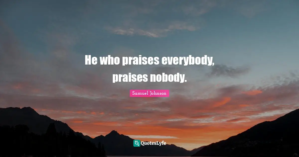 He who praises everybody, praises nobody.