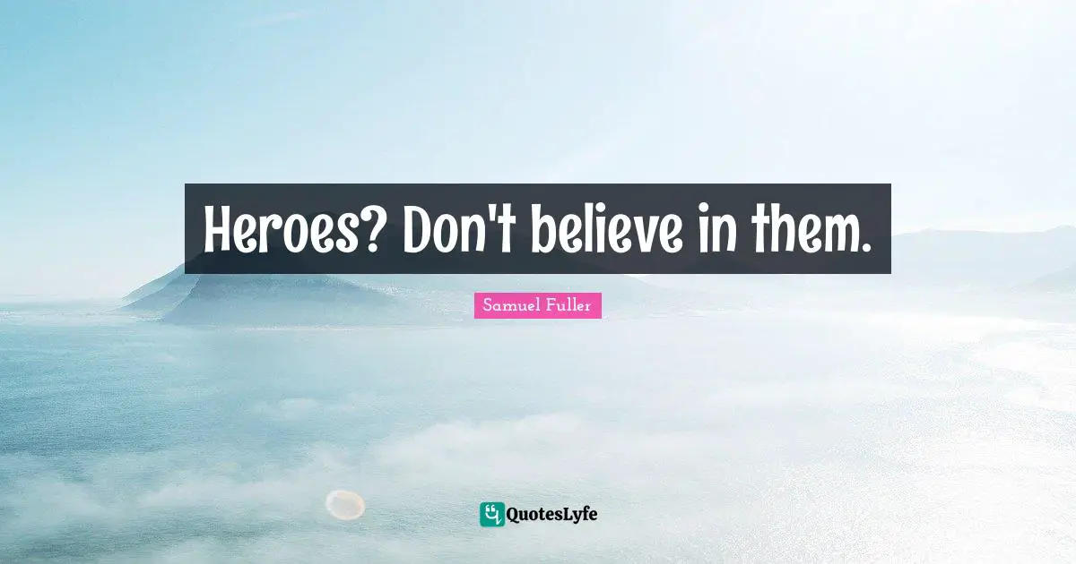 Heroes? Don't believe in them.