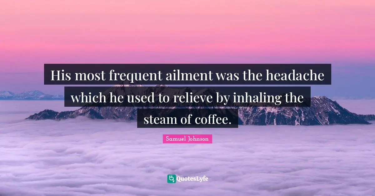 His most frequent ailment was the headache which he used to relieve by inhaling the steam of coffee.