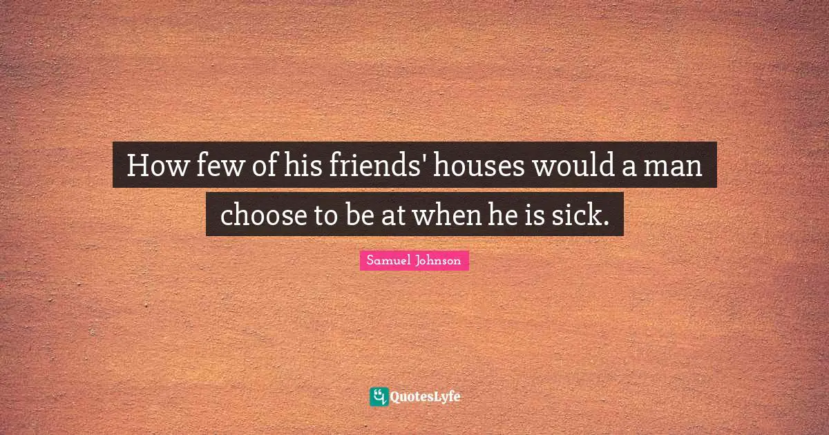 How few of his friends' houses would a man choose to be at when he is sick.