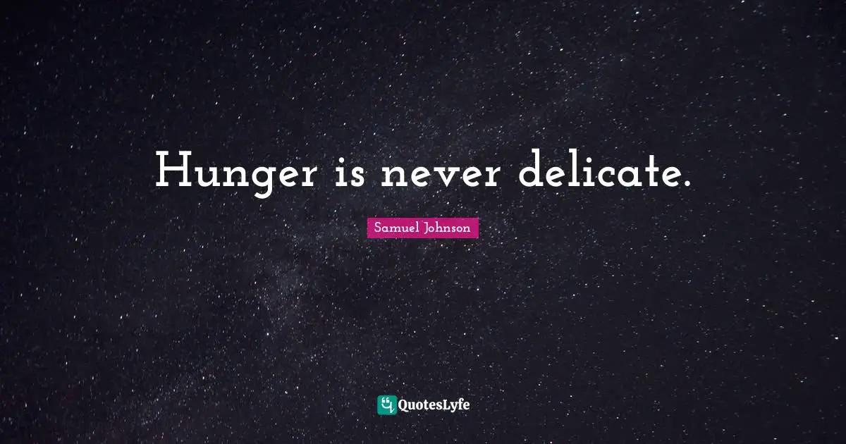 Hunger is never delicate.