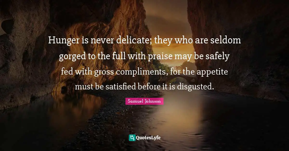 Gross Quotes: "Hunger is never delicate; they who are seldom gorged to the full with praise may be safely fed with gross compliments, for the appetite must be satisfied before it is disgusted."