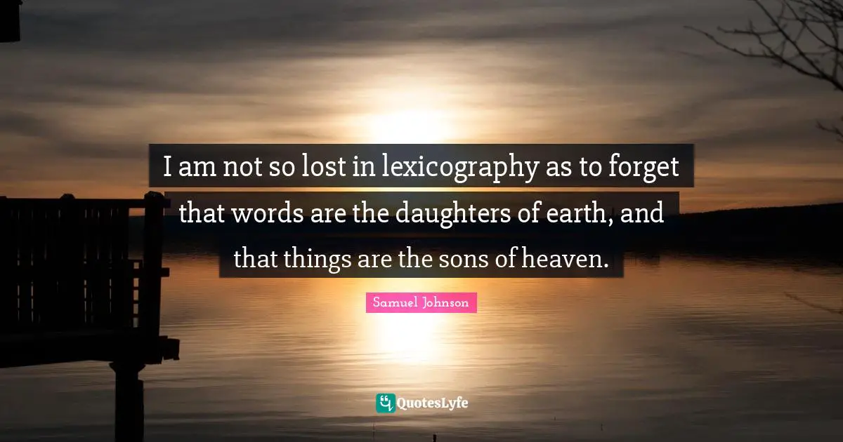 I am not so lost in lexicography as to forget that words are the daughters of earth, and that things are the sons of heaven.