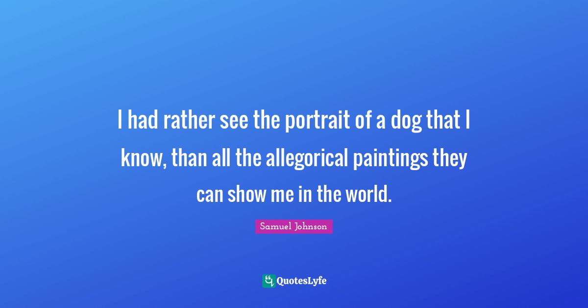 I had rather see the portrait of a dog that I know, than all the allegorical paintings they can show me in the world.