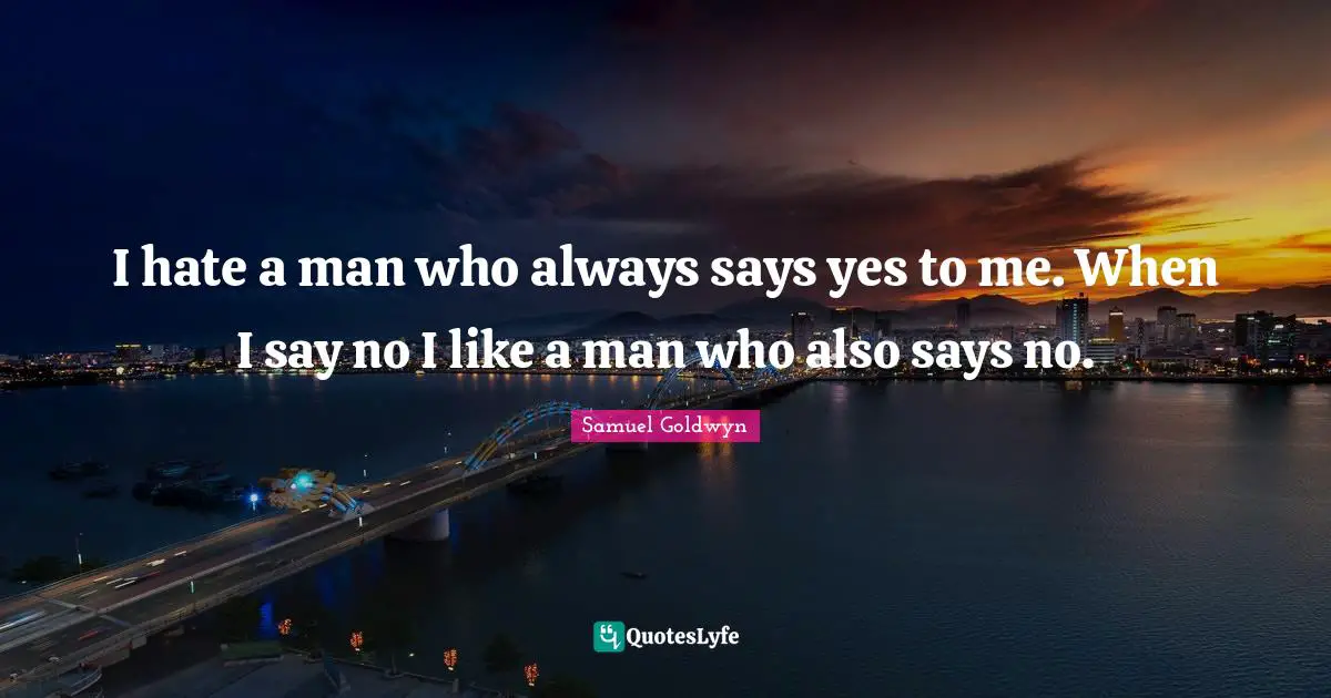 I hate a man who always says yes to me. When I say no I like a man who also says no.