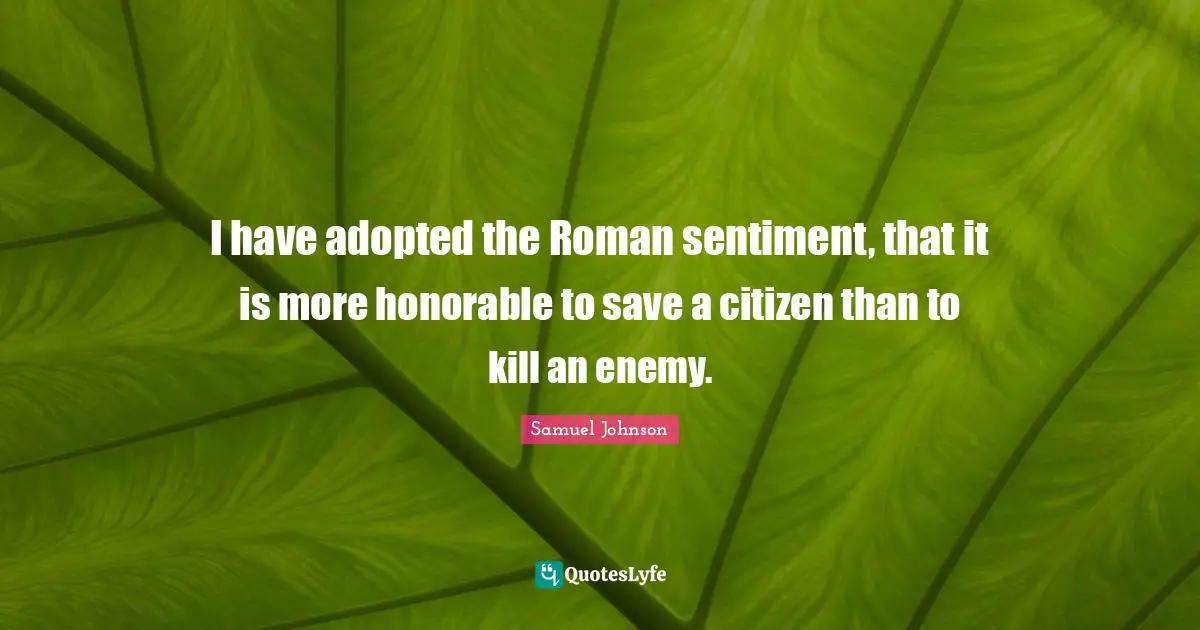 I have adopted the Roman sentiment, that it is more honorable to save a citizen than to kill an enemy.