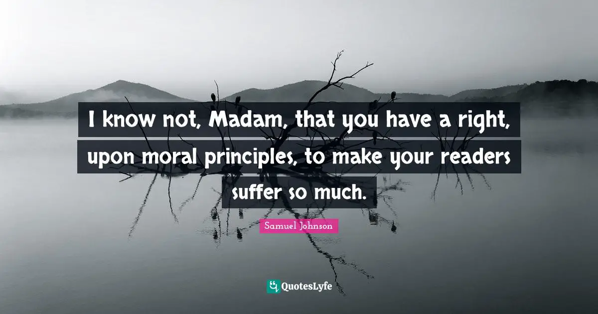 I know not, Madam, that you have a right, upon moral principles, to make your readers suffer so much.