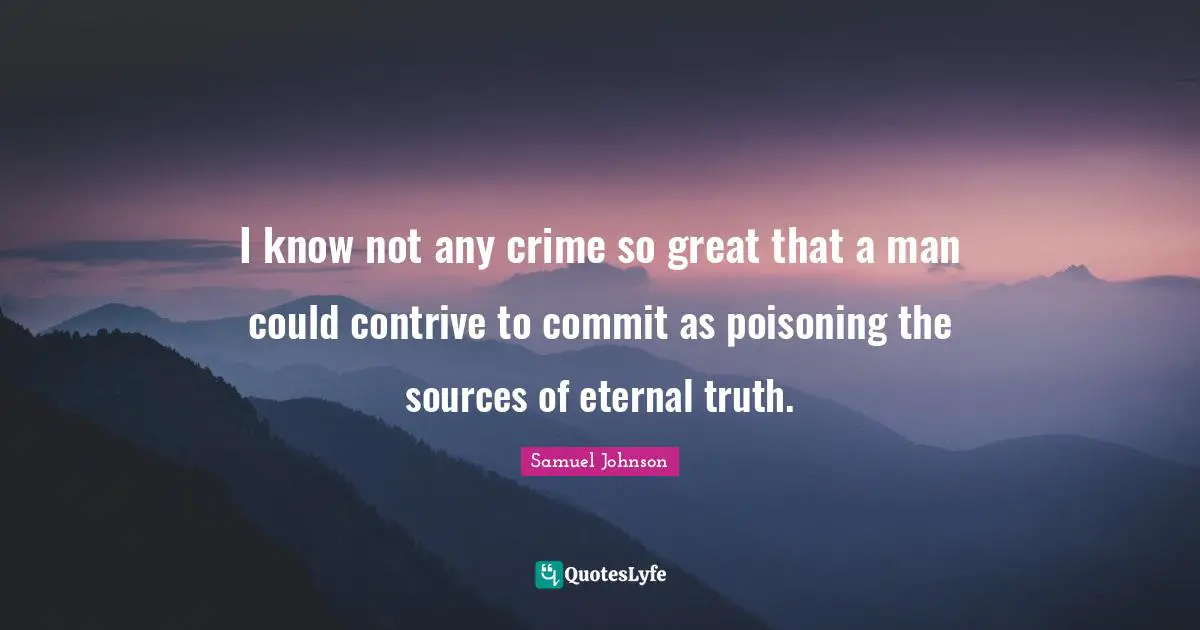 I know not any crime so great that a man could contrive to commit as poisoning the sources of eternal truth.