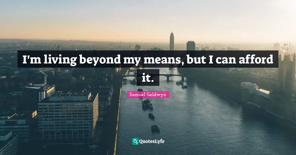 I'm living beyond my means, but I can afford it.