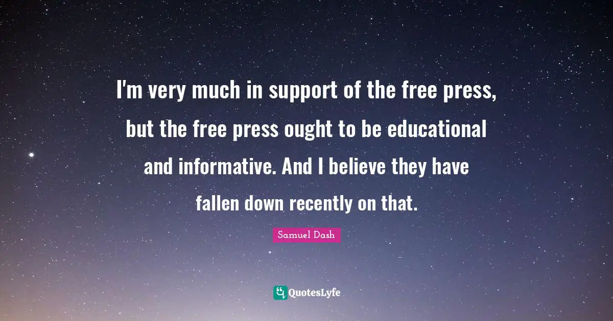 I'm very much in support of the free press, but the free press ought to be educational and informative. And I believe they have fallen down recently on that.