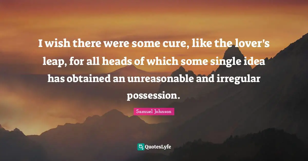 I wish there were some cure, like the lover's leap, for all heads of which some single idea has obtained an unreasonable and irregular possession.