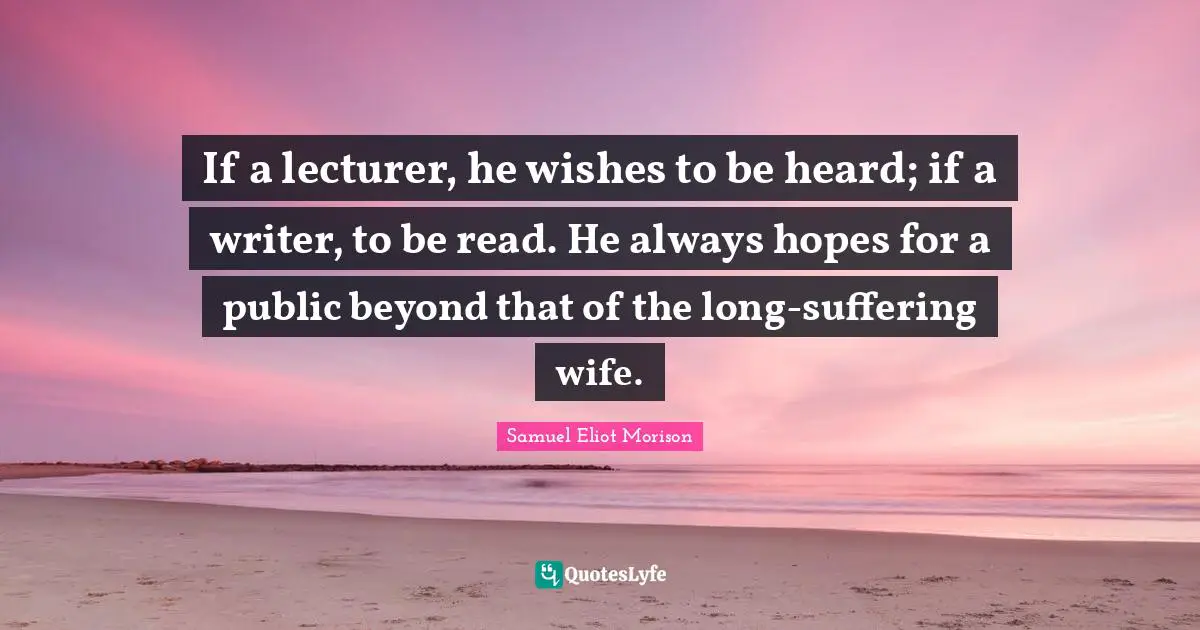 If a lecturer, he wishes to be heard; if a writer, to be read. He always hopes for a public beyond that of the long-suffering wife.