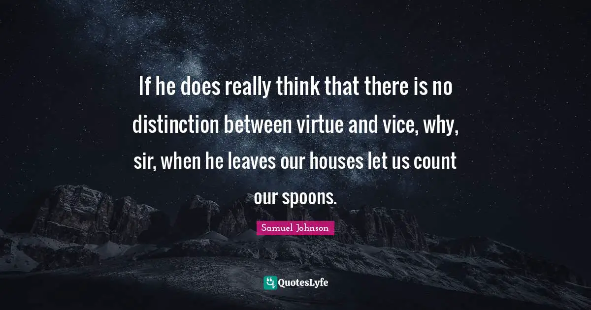 If he does really think that there is no distinction between virtue and vice, why, sir, when he leaves our houses let us count our spoons.