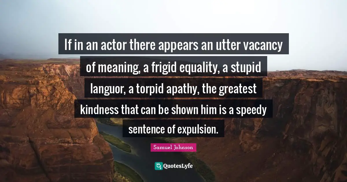 If in an actor there appears an utter vacancy of meaning, a frigid equality, a stupid languor, a torpid apathy, the greatest kindness that can be shown him is a speedy sentence of expulsion.