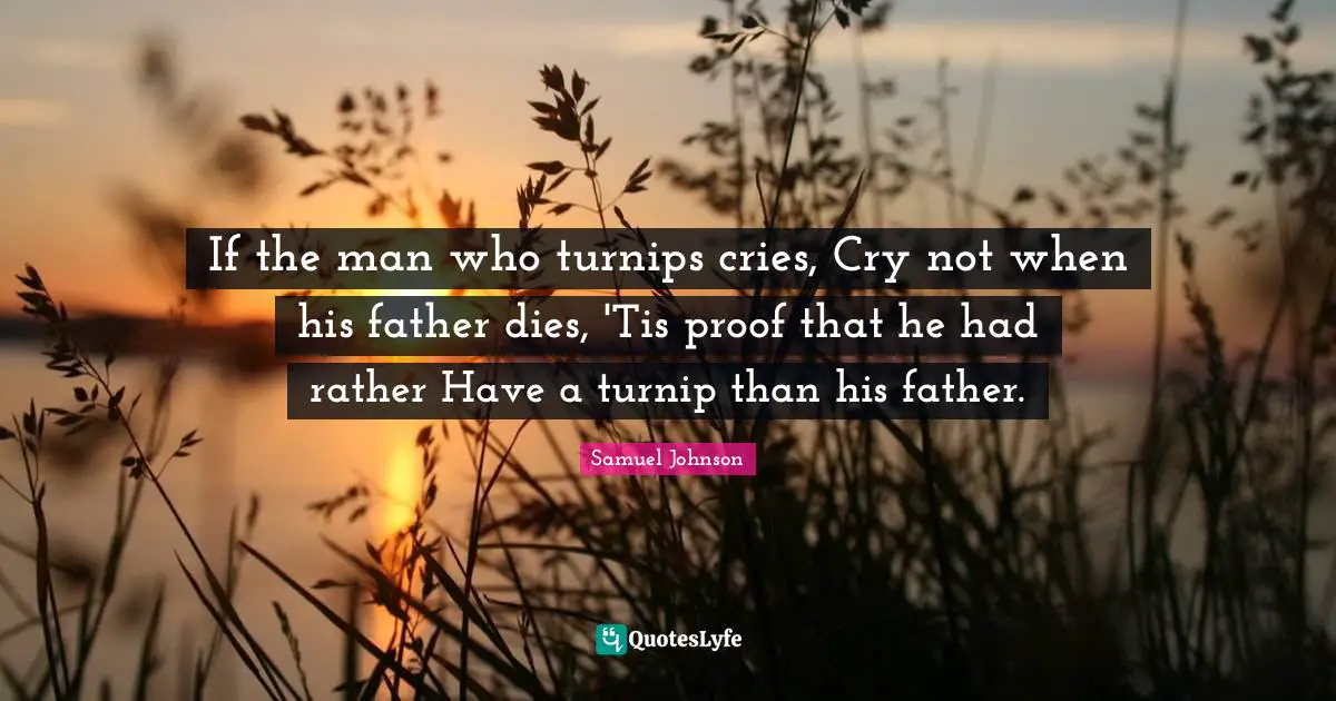 If the man who turnips cries, Cry not when his father dies, 'Tis proof that he had rather Have a turnip than his father.
