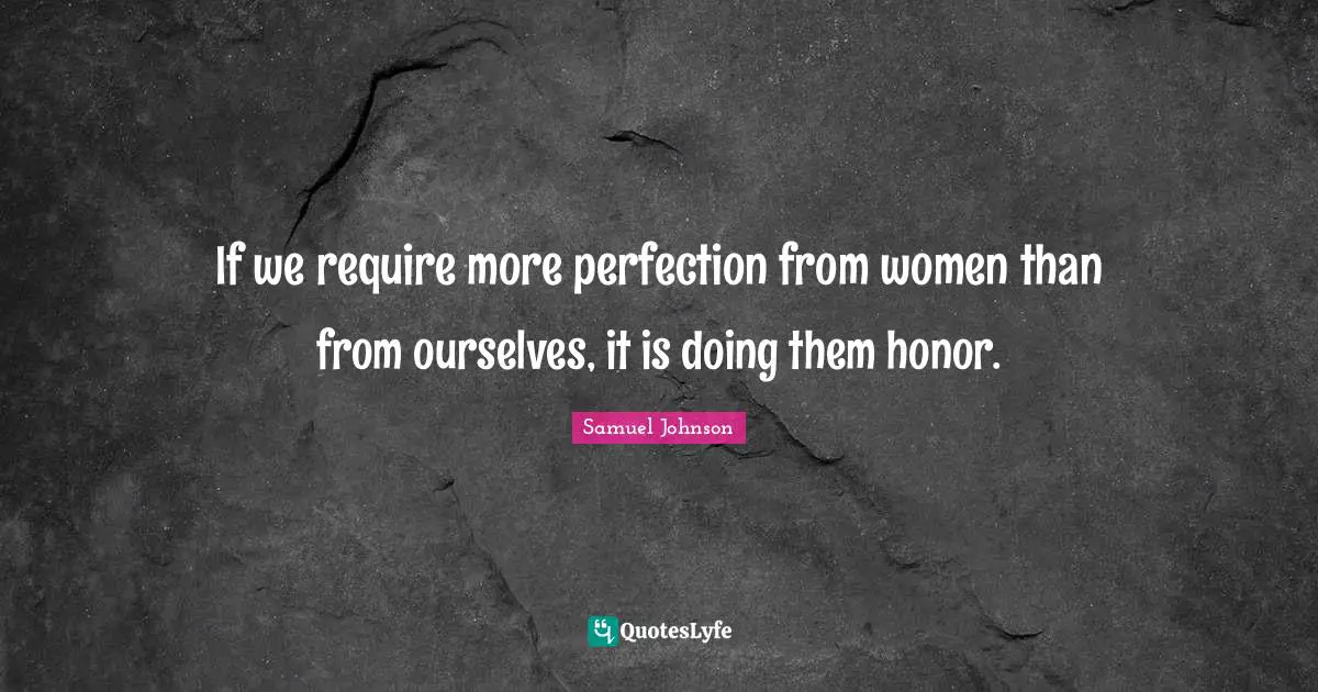 If we require more perfection from women than from ourselves, it is doing them honor.