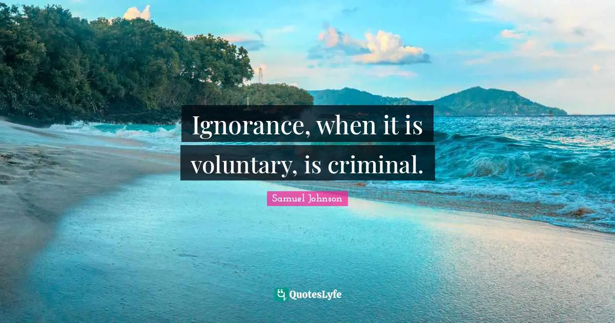 Ignorance, when it is voluntary, is criminal.