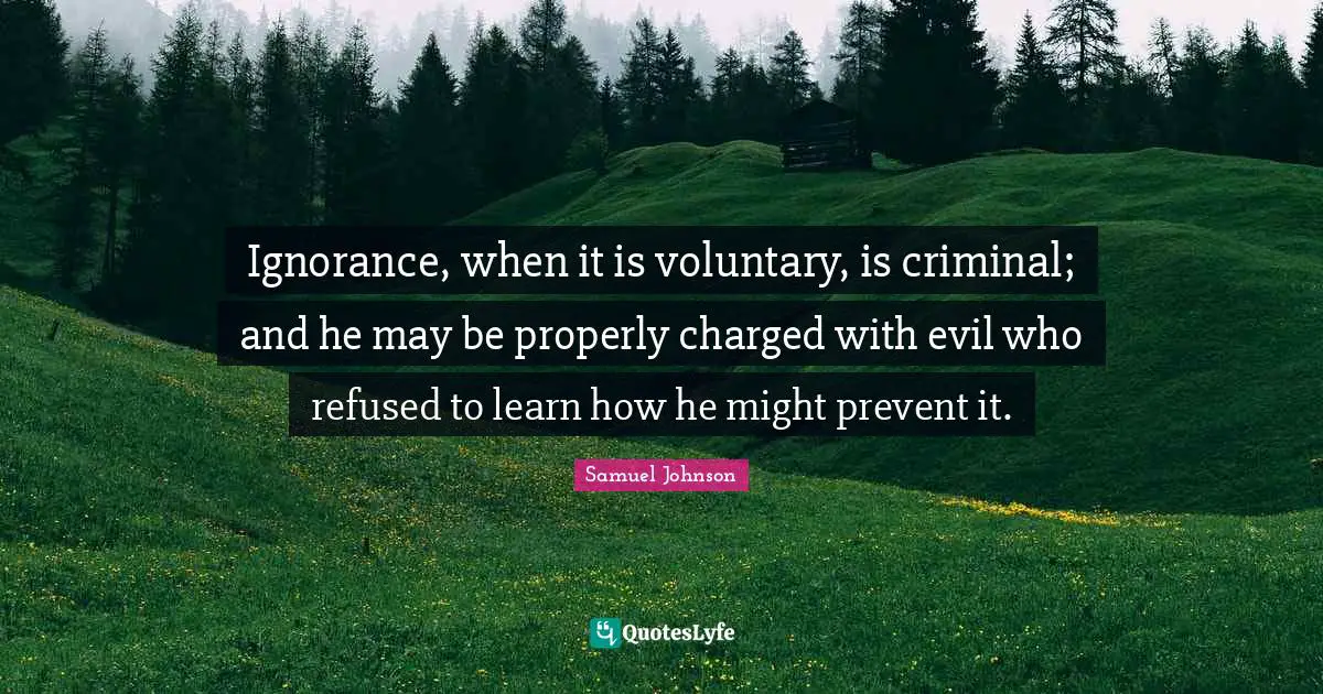 Ignorance, when it is voluntary, is criminal; and he may be properly charged with evil who refused to learn how he might prevent it.