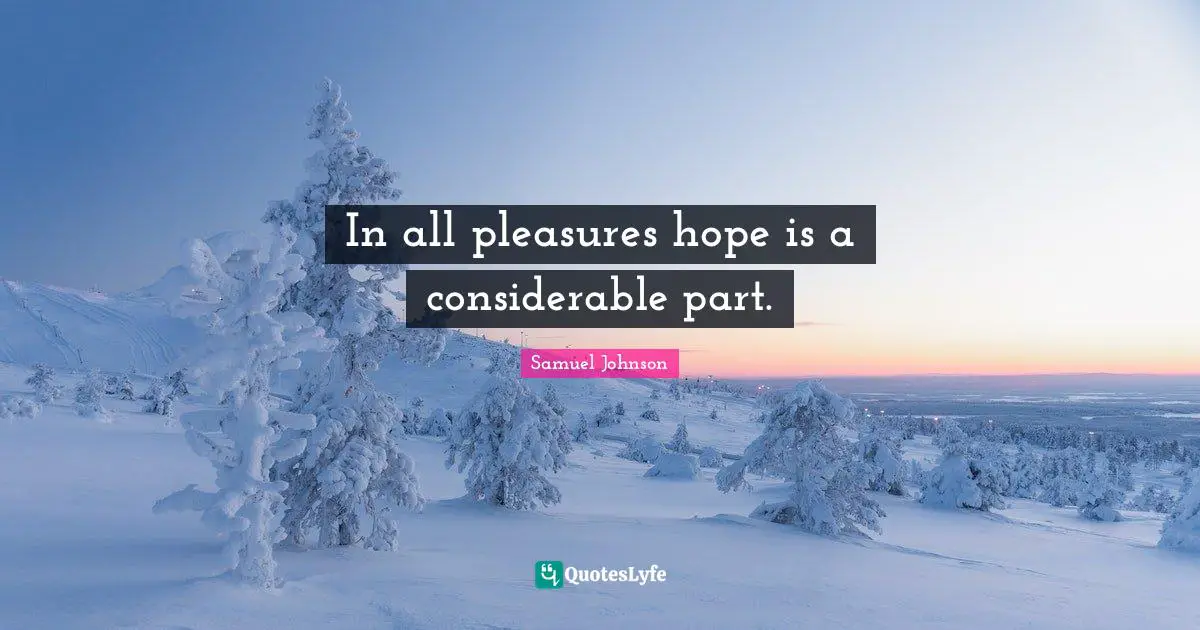 In all pleasures hope is a considerable part.