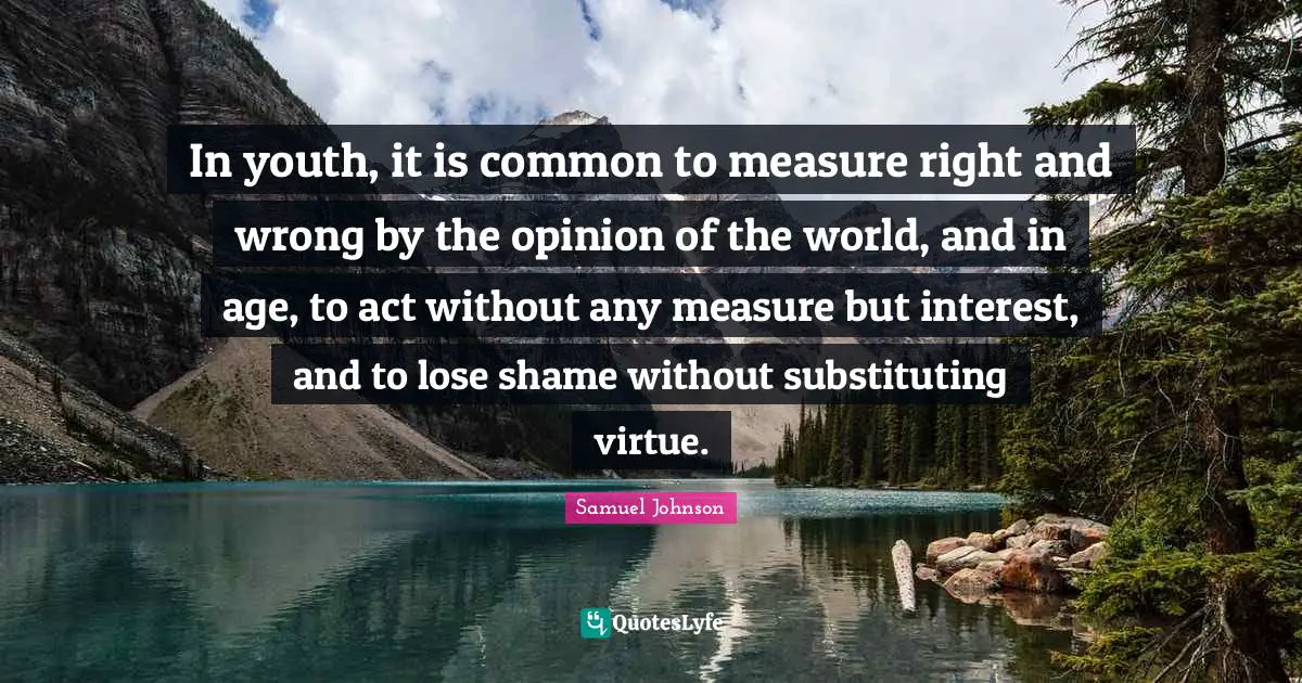 In youth, it is common to measure right and wrong by the opinion of the world, and in age, to act without any measure but interest, and to lose shame without substituting virtue.