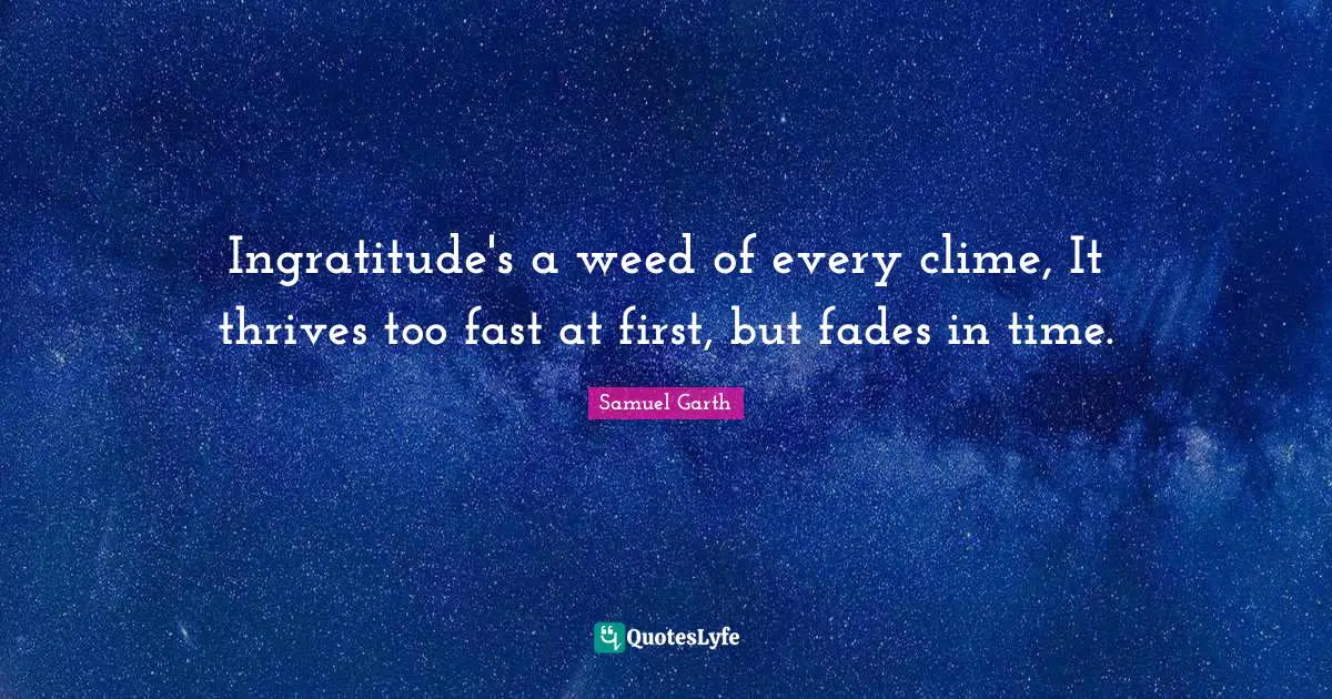 Ingratitude's a weed of every clime, It thrives too fast at first, but fades in time.