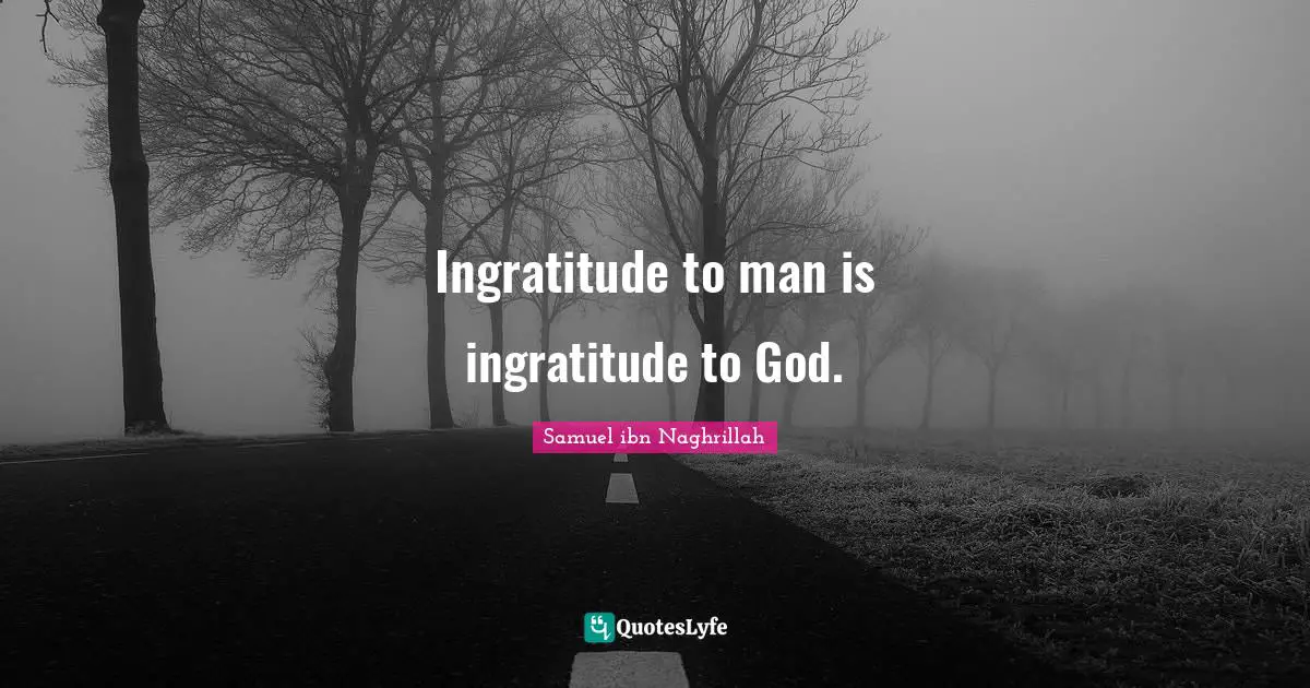 Ingratitude to man is ingratitude to God.