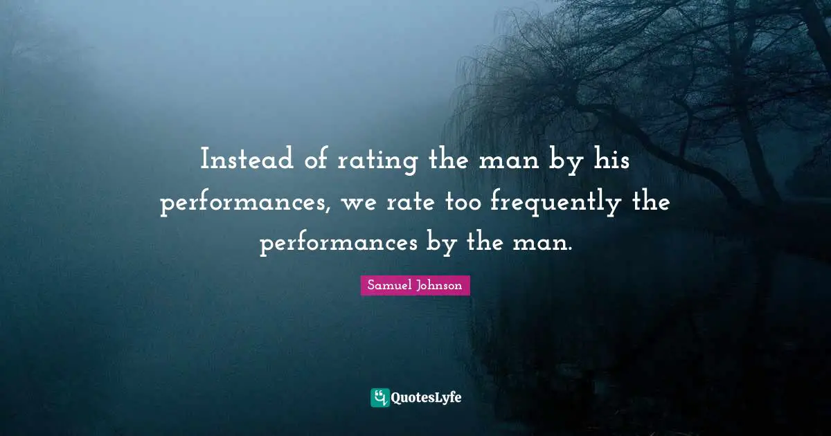 Instead of rating the man by his performances, we rate too frequently the performances by the man.