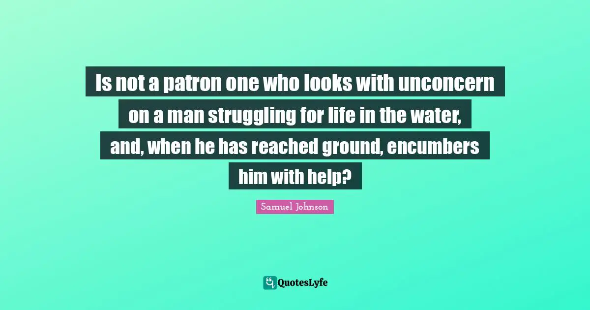 Is not a patron one who looks with unconcern on a man struggling for life in the water, and, when he has reached ground, encumbers him with help?