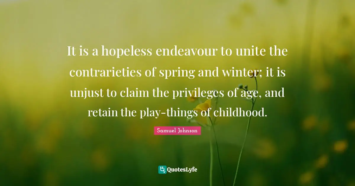 It is a hopeless endeavour to unite the contrarieties of spring and winter; it is unjust to claim the privileges of age, and retain the play-things of childhood.