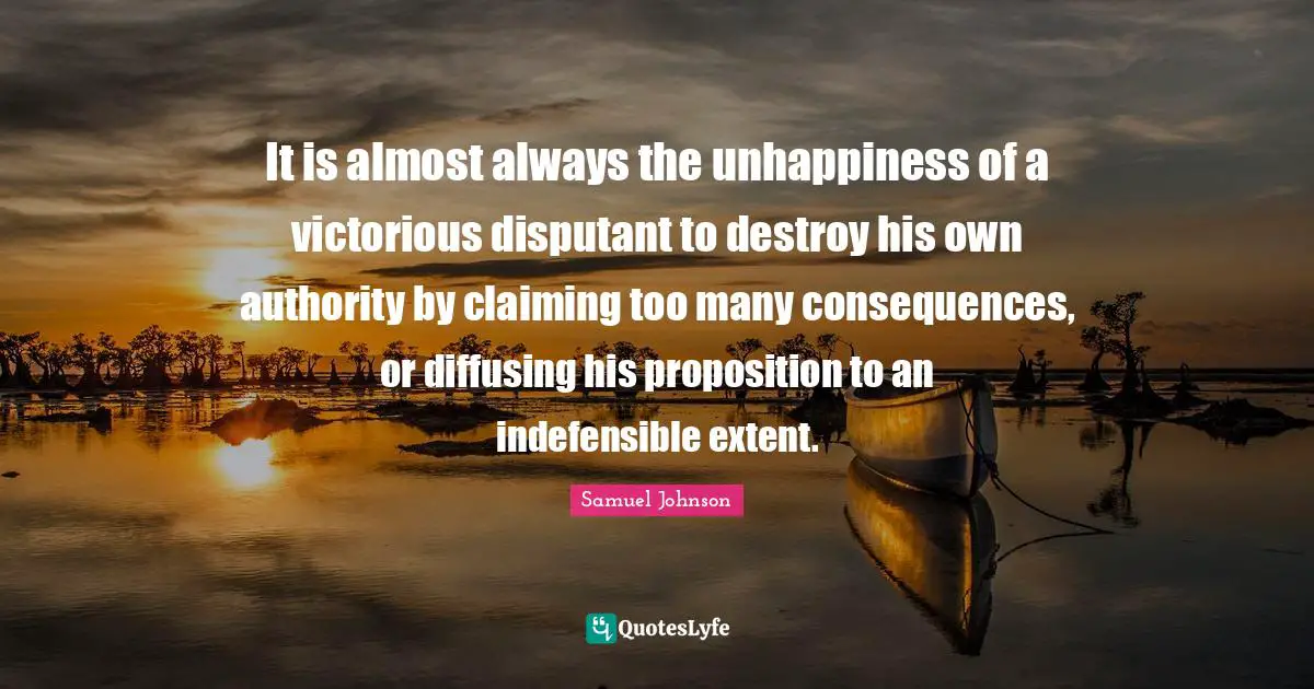 It is almost always the unhappiness of a victorious disputant to destroy his own authority by claiming too many consequences, or diffusing his proposition to an indefensible extent.