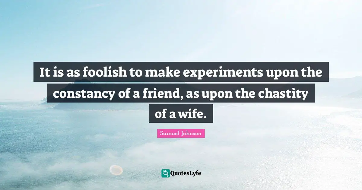 It is as foolish to make experiments upon the constancy of a friend, as upon the chastity of a wife.