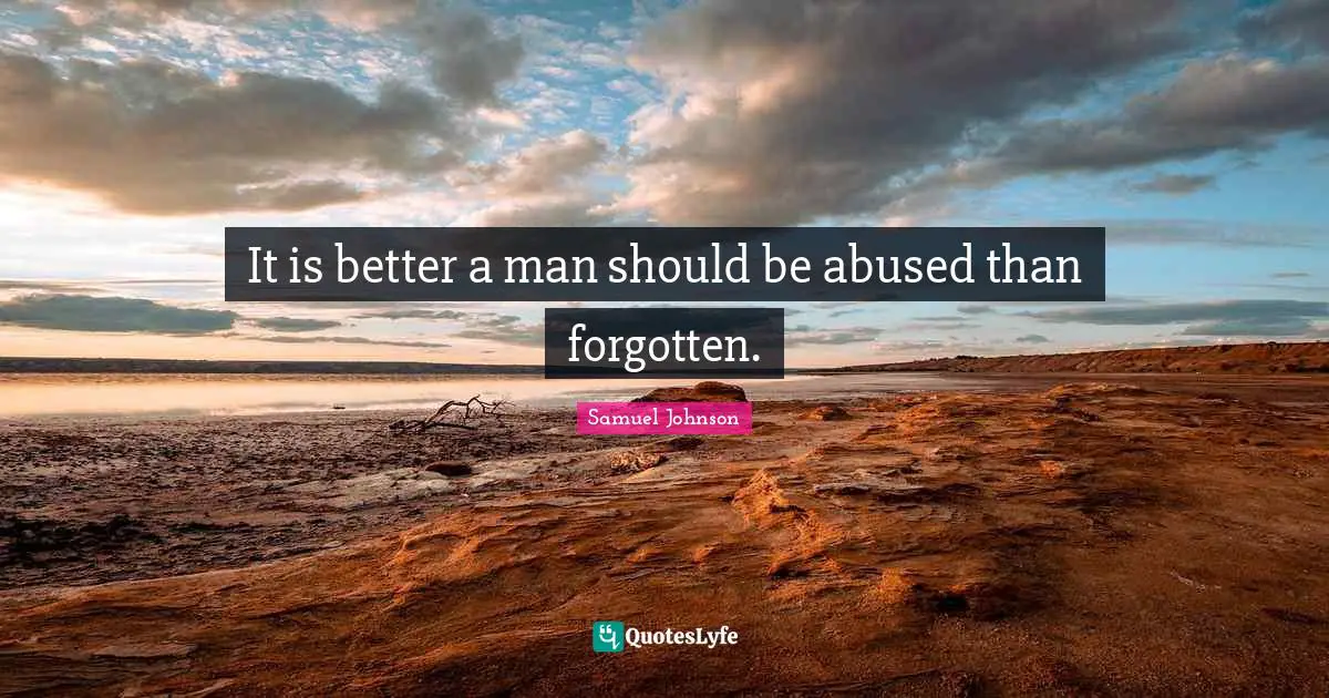 It is better a man should be abused than forgotten.
