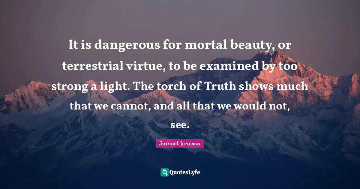 It is dangerous for mortal beauty, or terrestrial virtue, to be examined by too strong a light. The torch of Truth shows much that we cannot, and all that we would not, see.