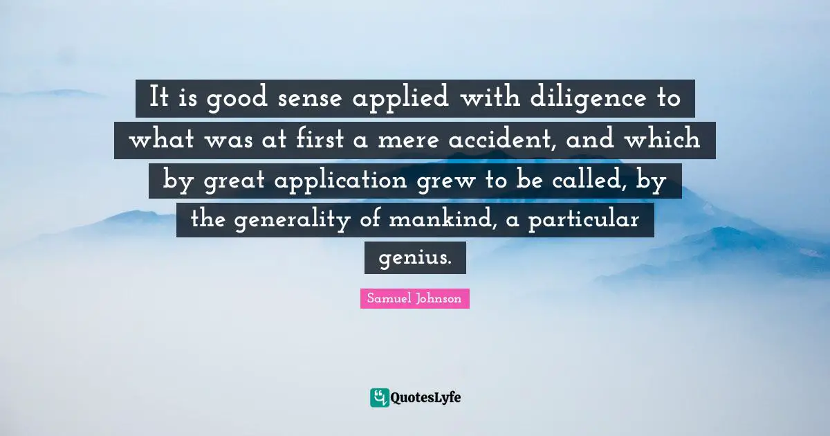 It is good sense applied with diligence to what was at first a mere accident, and which by great application grew to be called, by the generality of mankind, a particular genius.