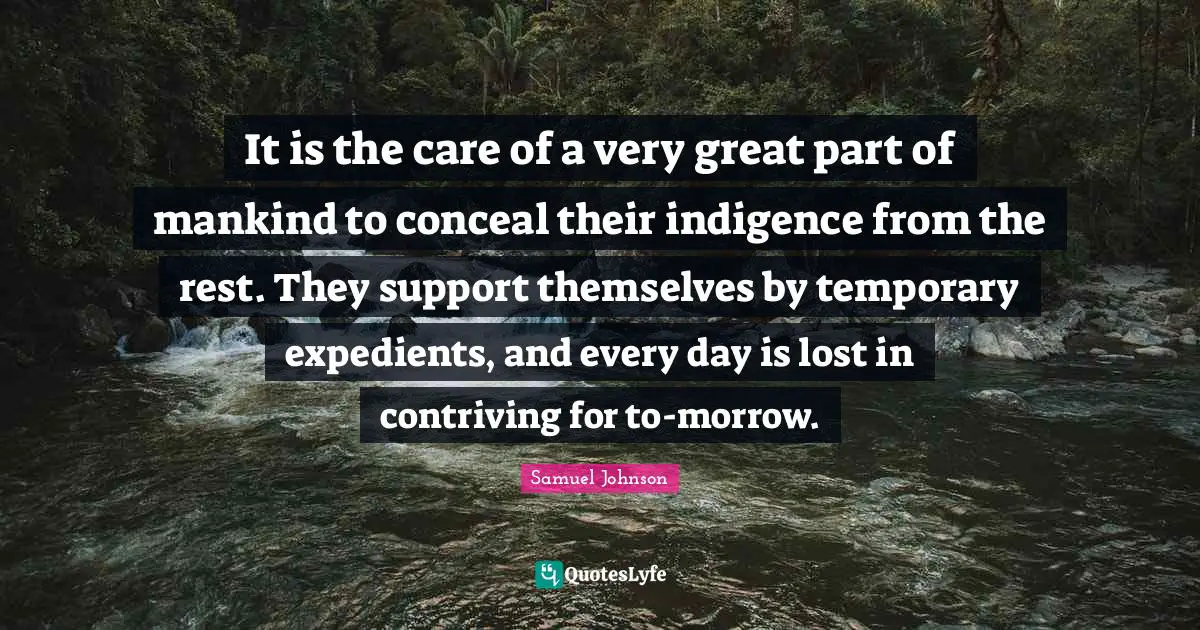 It is the care of a very great part of mankind to conceal their indigence from the rest. They support themselves by temporary expedients, and every day is lost in contriving for to-morrow.