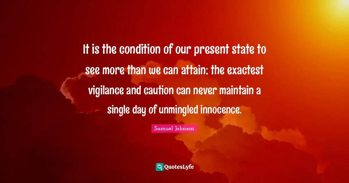 It is the condition of our present state to see more than we can attain; the exactest vigilance and caution can never maintain a single day of unmingled innocence.