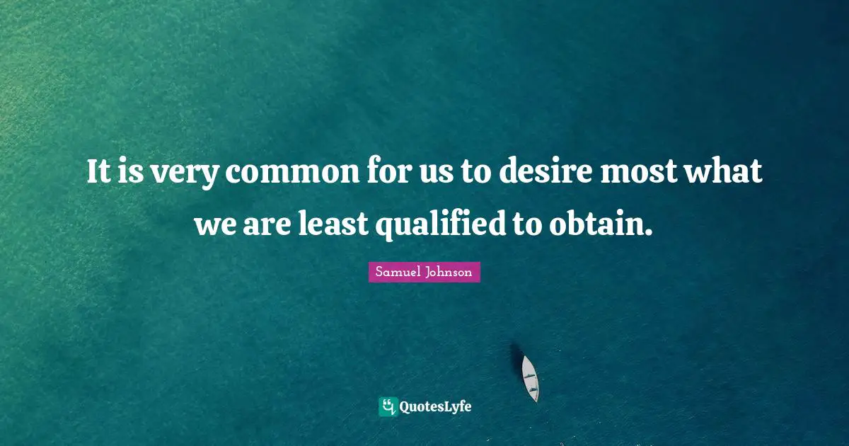 It is very common for us to desire most what we are least qualified to obtain.