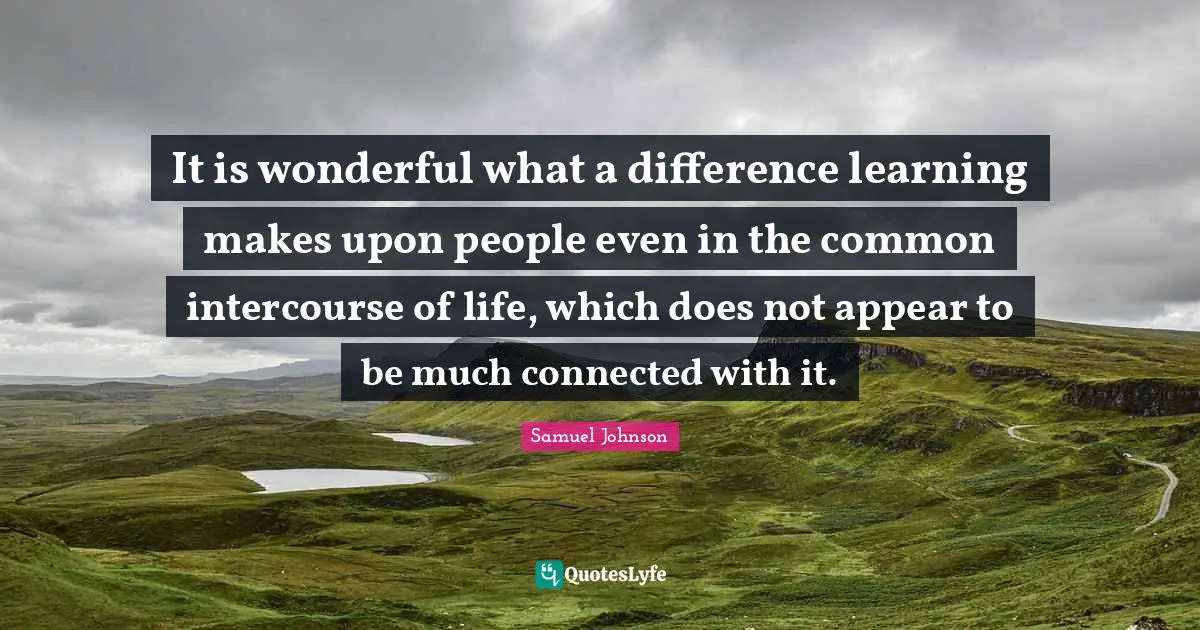 It is wonderful what a difference learning makes upon people even in the common intercourse of life, which does not appear to be much connected with it.