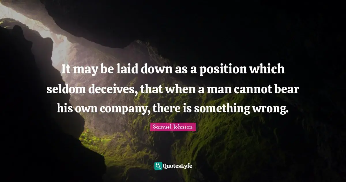 It may be laid down as a position which seldom deceives, that when a man cannot bear his own company, there is something wrong.