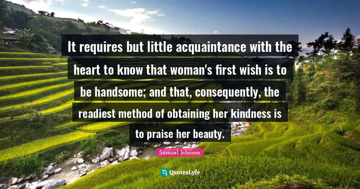 Obtaining Quotes: "It requires but little acquaintance with the heart to know that woman's first wish is to be handsome; and that, consequently, the readiest method of obtaining her kindness is to praise her beauty."