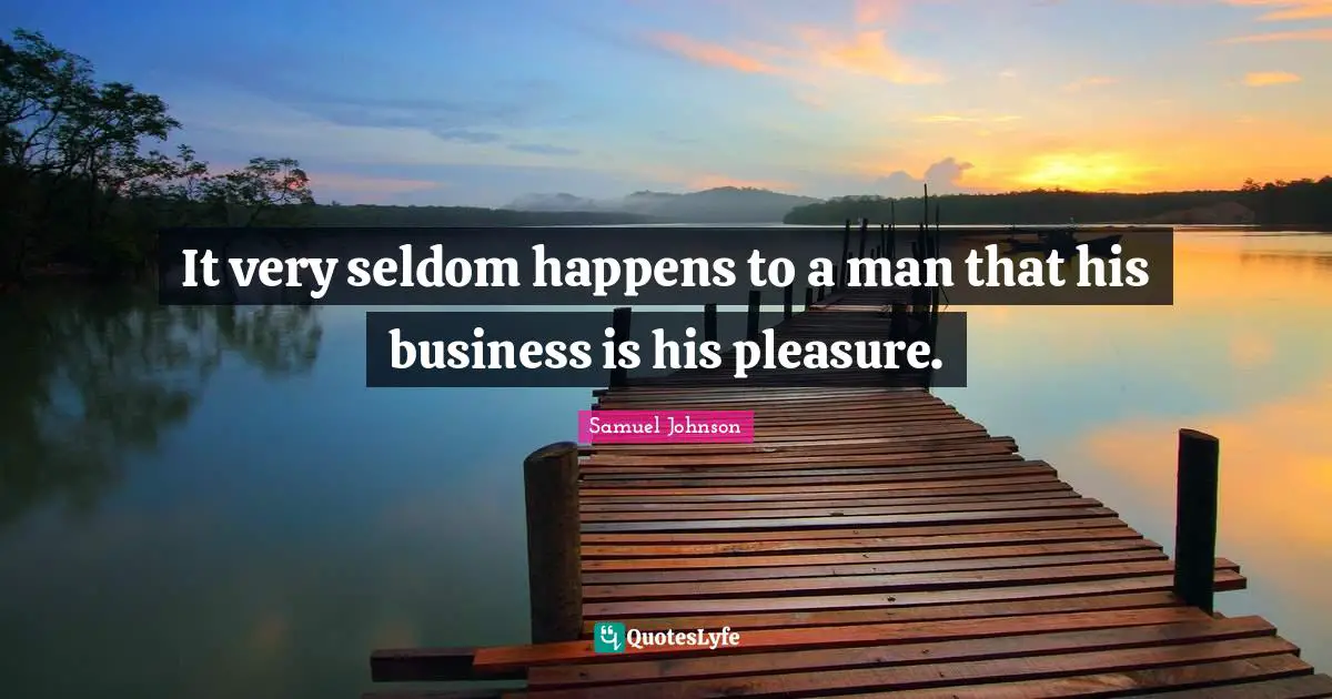 It very seldom happens to a man that his business is his pleasure.