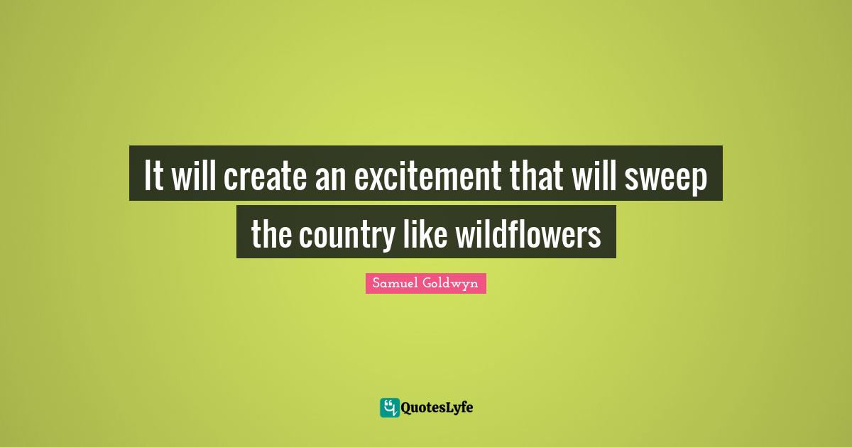 Samuel Goldwyn Quotes: "It will create an excitement that will sweep the country like wildflowers"