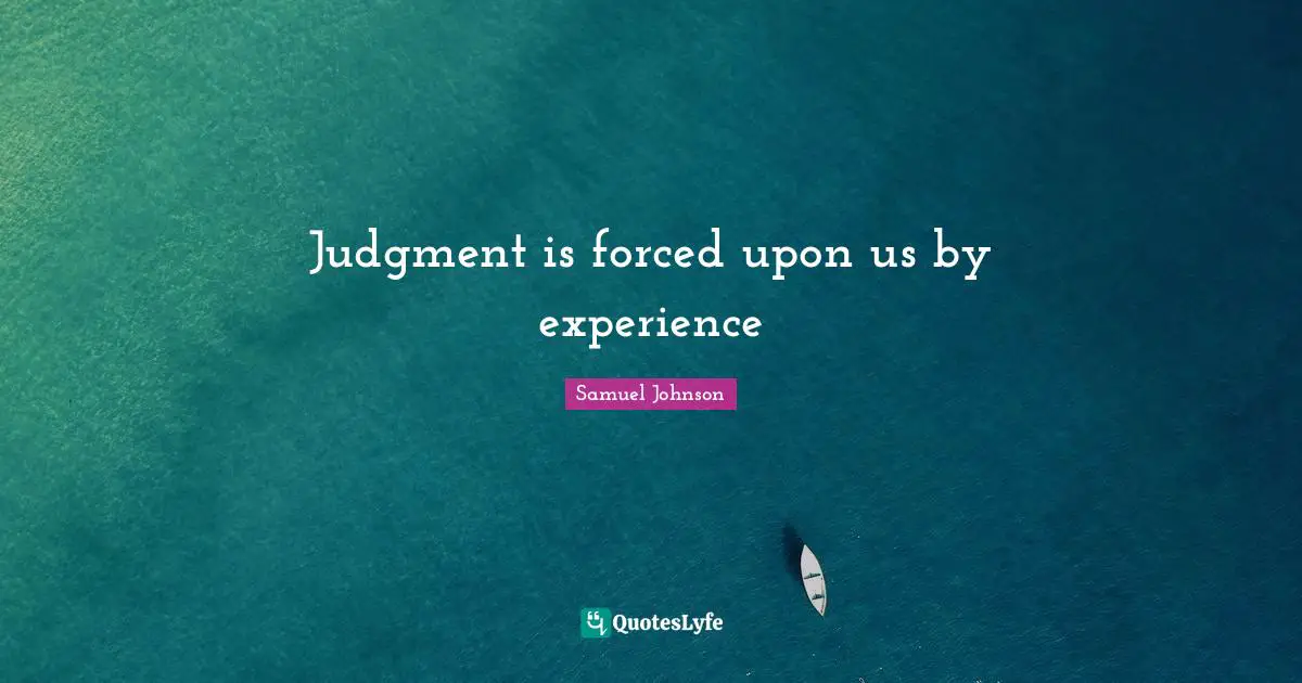 Judgment is forced upon us by experience
