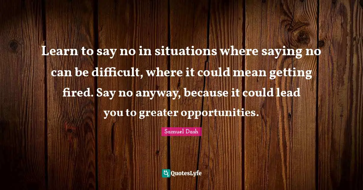 Learn to say no in situations where saying no can be difficult, where it could mean getting fired. Say no anyway, because it could lead you to greater opportunities.