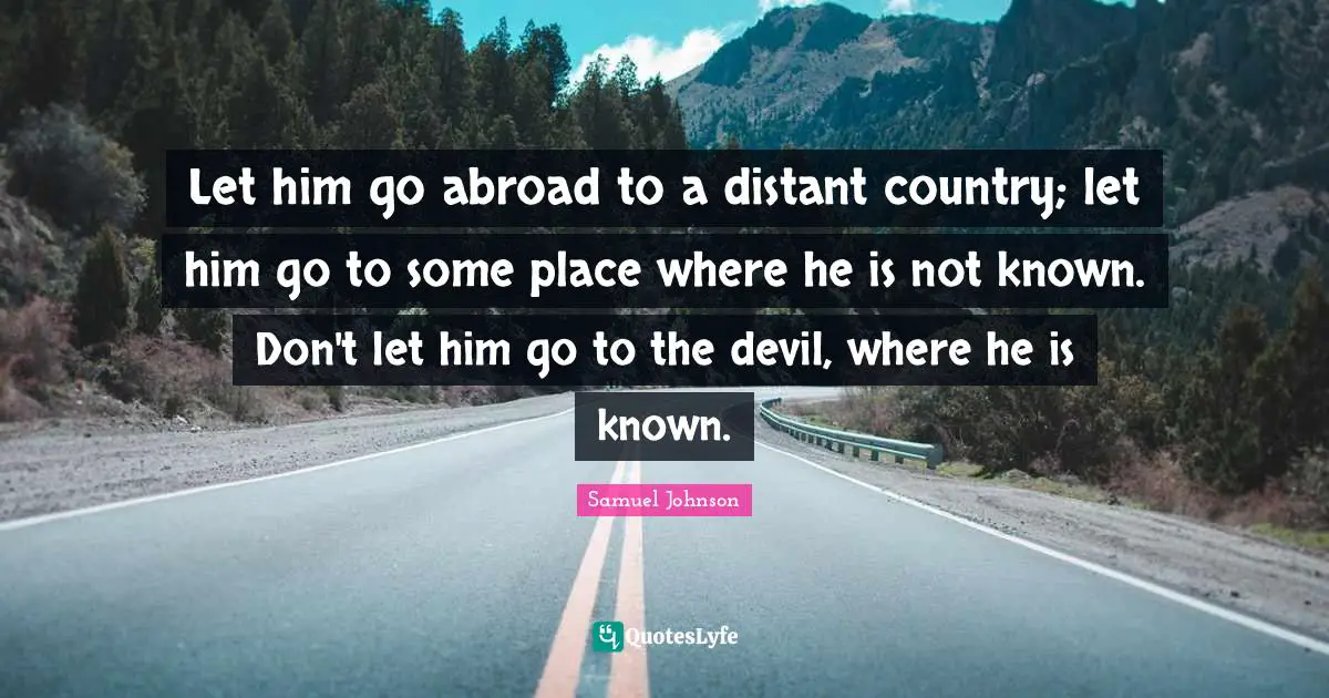 Let him go abroad to a distant country; let him go to some place where he is not known. Don't let him go to the devil, where he is known.