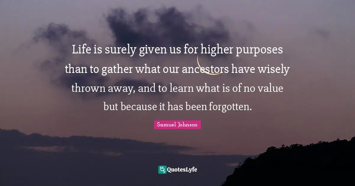 Life is surely given us for higher purposes than to gather what our ancestors have wisely thrown away, and to learn what is of no value but because it has been forgotten.
